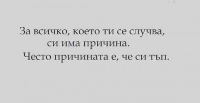 За всичко, което ти се случва, си има причина. Често причината е, че си тъп