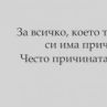 За всичко, което ти се случва, си има причина. Често причината е, че си тъп